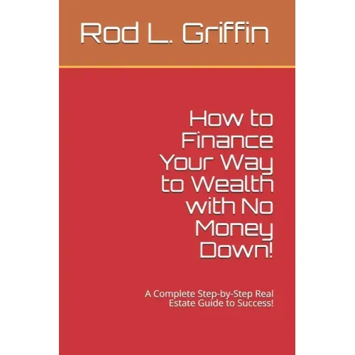 How to Finance Your Way to Wealth with No Money Down!: A Complete Step-by-Step Real Estate Guide to Success!