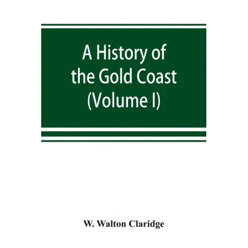 A history of the Gold Coast and Ashanti from the earliest times to the commencement of the twentieth century (Volume I)