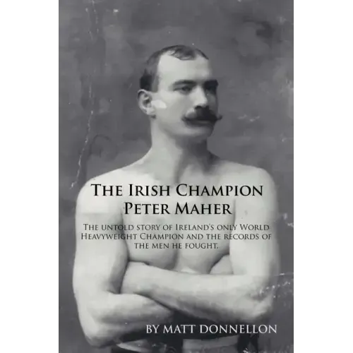 The Irish Champion Peter Maher: The Untold Story of Ireland's Only World Heavyweight Champion and the Records of the Men He Fought.