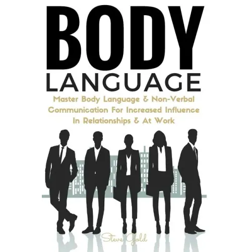 Body Language: Master Body Language & Non-Verbal Communication For Increased Influence In Relationships & At Work