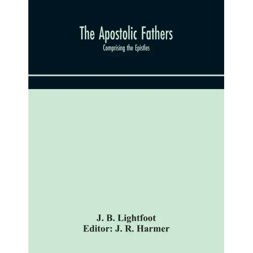 The Apostolic fathers: comprising the Epistles (genuine and spurious) of Clement of Rome, the Epistles of S. Ignatius, the Epistles of S. Pol