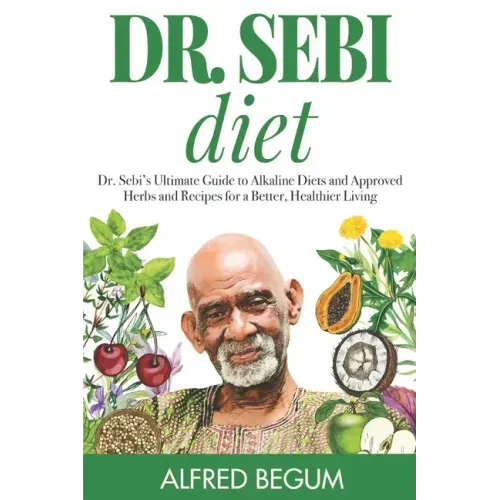 Dr. Sebi Diet: Dr. Sebi's Ultimate Guide to Alkaline Diets and Approved Herbs and Recipes for a Better, Healthier Living