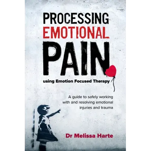 Processing Emotional Pain Using Emotion Focused Therapy: A Guide to Safely Working with and Resolving Emotional Injuries and Trauma