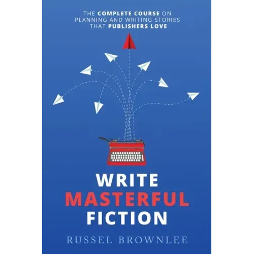 Write Masterful Fiction: The Complete Course on Planning and Writing Stories that Publishers Love
