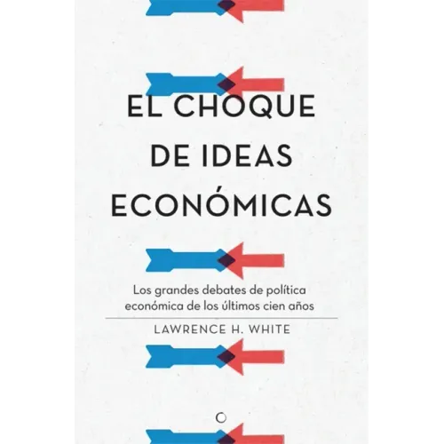 El Choque de Ideas Económicas: Los Grandes Debates de Política Económica de Los Últimos Cien Años