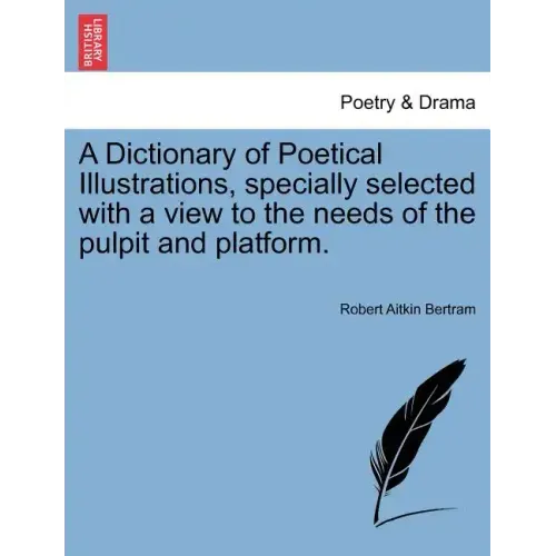 A Dictionary of Poetical Illustrations, specially selected with a view to the needs of the pulpit and platform.