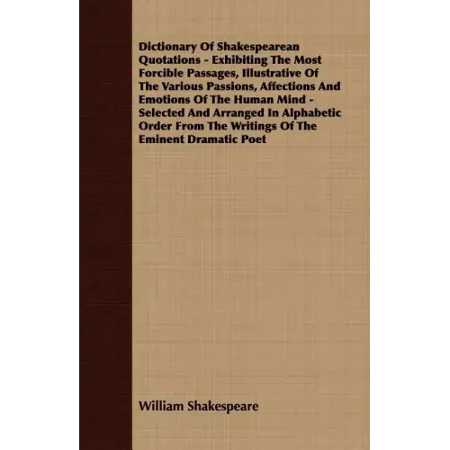 Dictionary Of Shakespearean Quotations - Exhibiting The Most Forcible Passages, Illustrative Of The Various Passions, Affections And Emotions Of The H