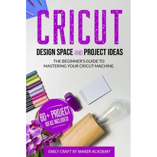 CRICUT DESIGN SPACE and PROJECT IDEAS: The Beginner's Guide to Mastering Your Cricut Machine
