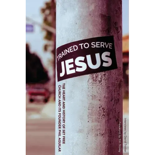 Trained To Serve Jesus: The Heart and History of Set Free Church and Its Founder Phil Aguilar