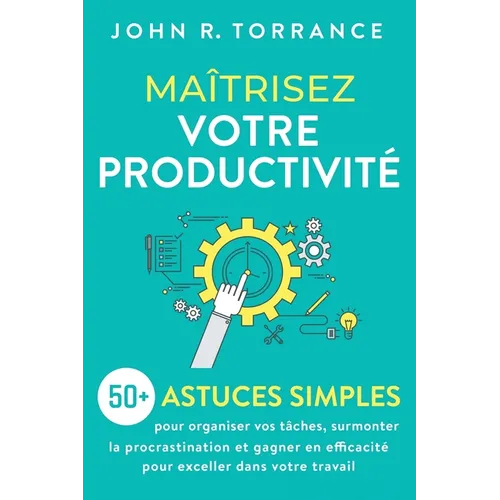 Maîtrisez votre productivité: 50+ astuces simples pour organiser vos tâches, surmonter la procrastination et gagner en efficacité pour exceller dans