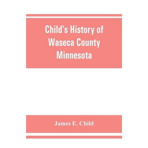 Child's history of Waseca County, Minnesota: from its first settlement in 1854 to the close of the year 1904, a record of fifty years: the story of th