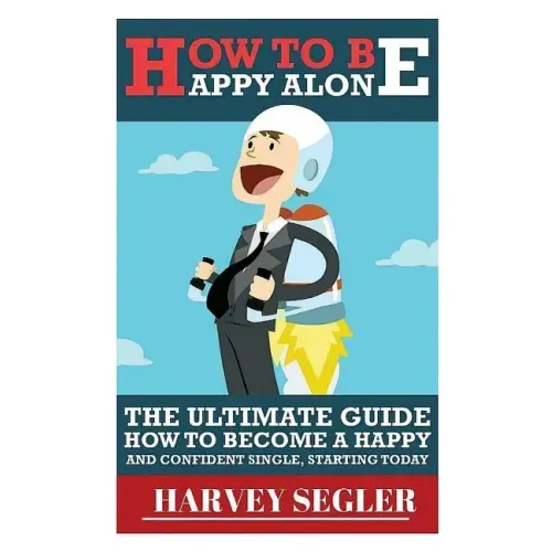 How To Be Happy: Alone: The Ultimate Guide On How To Become a Happy and Confident Single, Starting Today