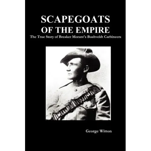 Scapegoats of the Empire: The True Story of Breaker Morant's Bushveldt Carbineers