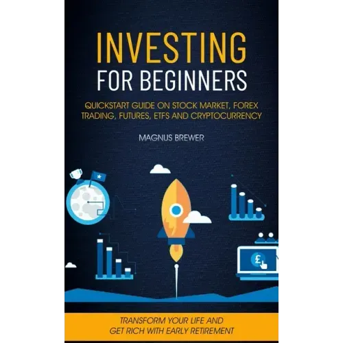 Investing For Beginners: Quickstart Guide On Stock Market, Forex Trading, Futures, Etfs And Cryptocurrency (Transform Your Life And Get Rich Wi