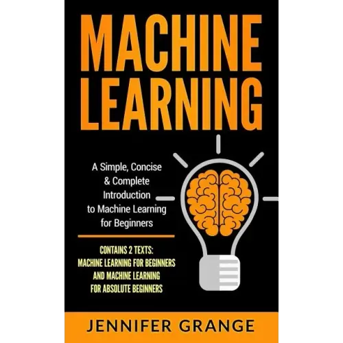 Machine Learning: A Simple, Concise & Complete Introduction to Machine Learning for Beginners (Contains 2 Texts: Machine Learning for Be