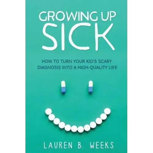 Growing Up Sick: How to Turn Your Kid's Scary Diagnosis into a High-Quality Life