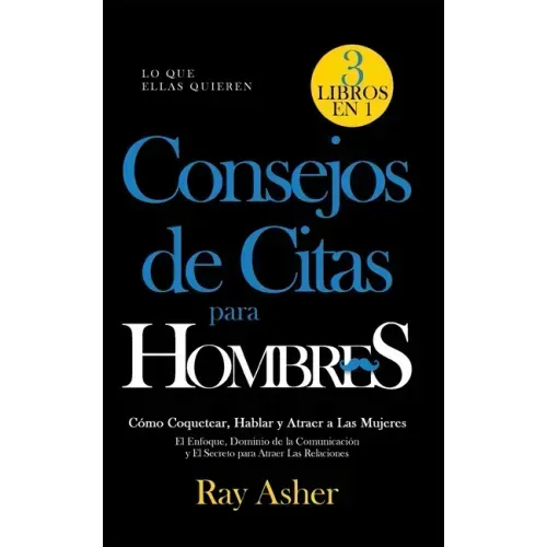Consejos de Citas para Hombres, 3 Libros en 1 (Lo que Ellas Quieren): Cómo Coquetear, Hablar y Atraer a Las Mujeres (El Enfoque, Dominio de la Comunic