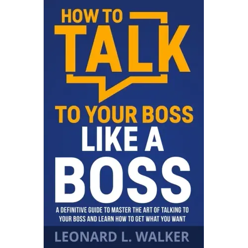 How to Talk to Your Boss Like a Boss: A Definitive Guide to Master the Art of Talking to Your Boss and Learn How to Get What You Want