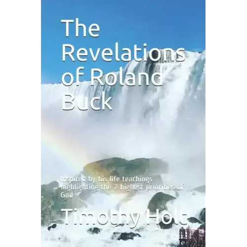 The Revelations of Roland Buck: Inspired by His Life Teachings Highlighting the 7 Highest Priorities of God