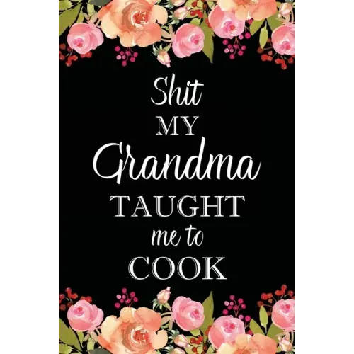Shit My Grandma Taught Me to Cook: Adult Blank Lined Notebook, Write in Grandma's Secret Menu, Food Recipes Journal, Family Recipe Notebook
