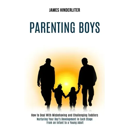 Parenting Boys: How to Deal With Misbehaving and Challenging Toddlers (Nurturing Your Boy's Development in Each Stage From an Infant to a Young Adult)
