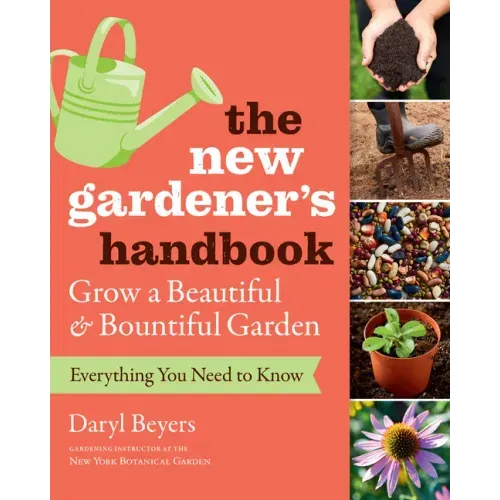 The New Gardener's Handbook: Everything You Need to Know to Grow a Beautiful and Bountiful Garden
