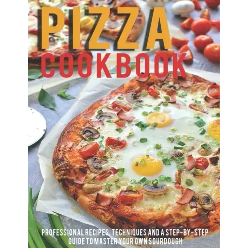 Pizza Cookbook: Professional Recipes, Techniques And A Step-By-Step Guide To Master Your Own SourDough
