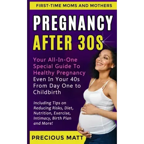 Pregnancy After 30s: Your All-In-One Special Guide To Healthy Pregnancy Even In Your 40s From Day 1 to Childbirth (Including Tips on Reduci