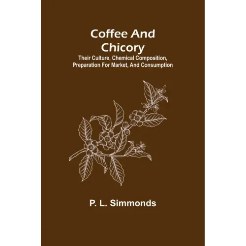 Coffee and Chicory; Their culture, chemical composition, preparation for market, and consumption.