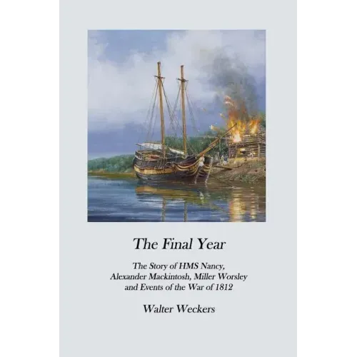 The Final Year: The Story of HMS Nancy, Alexander Mackintosh, Miller Worsley and Events of the War of 1812