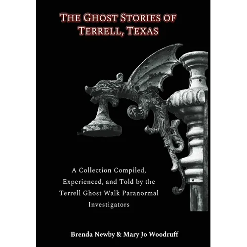 The Ghost Stories of Terrell, Texas Second Edition: A Collection Compiled, Experienced, and Told by the Terrell Ghost Walk Paranormal Investigators