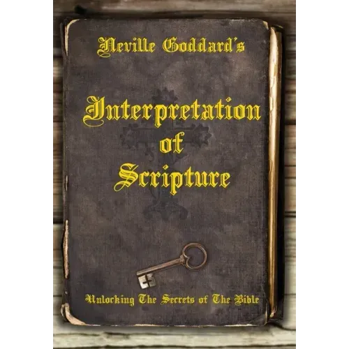 Neville Goddard's Interpretation of Scripture: Unlocking The Secrets of The Bible