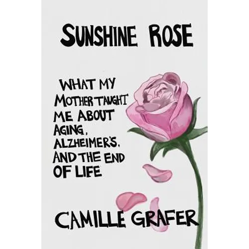 Sunshine Rose: What My Mother Taught Me about Aging, Alzheimer's, and the End of Life