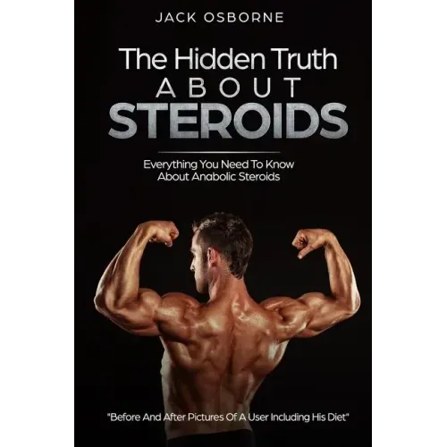 The Hidden Truth About Steroids: Everything You Need To Know About Anabolic Steroids - How To Use Steroids, Diary Of A User And Much More