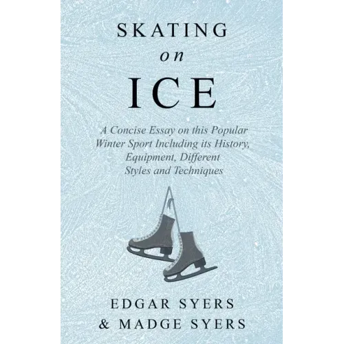 Skating on Ice - A Concise Essay on this Popular Winter Sport Including its History, Literature and Specific Techniques with Useful Diagrams