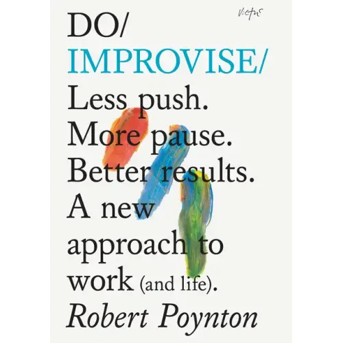Do Improvise: Less Push. More Pause. Better Results. a New Approach to Work (and Life).