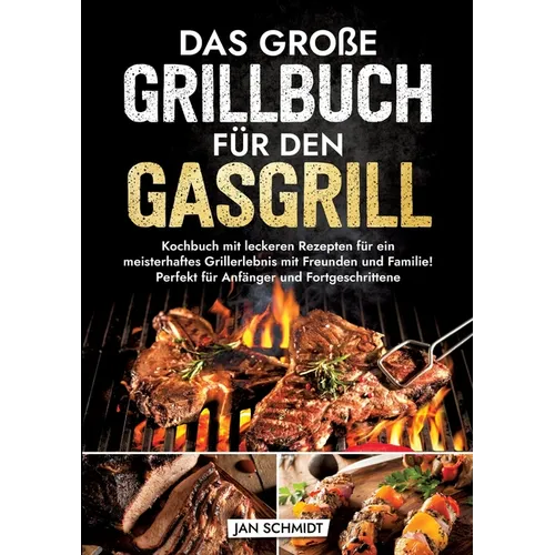 Das große Grillbuch für den Gasgrill: Kochbuch mit leckeren Rezepten für ein meisterhaftes Grillerlebnis mit Freunden und Familie! Perfekt für Anfänge