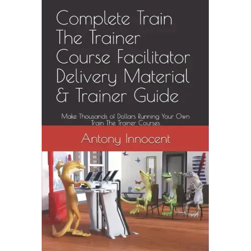 Complete Train The Trainer Course Facilitator Delivery Material & Trainer Guide: Make Thousands of Dollars Running Your Own Train The Trainer Courses