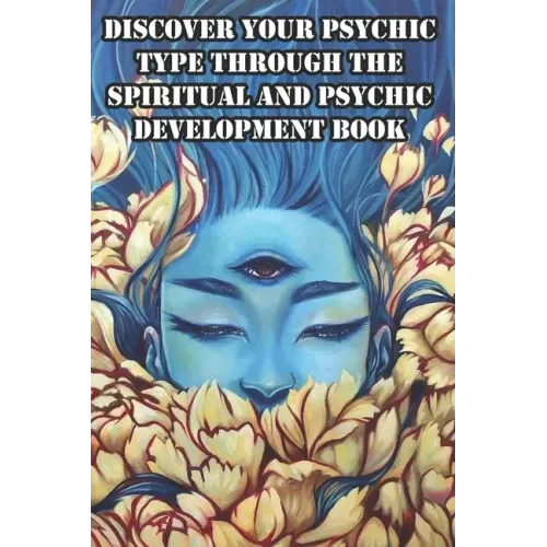 Discover Your Psychic Type Through The Spiritual And Psychic Development Book: Naturally Develop Your Intuition And Psychic Abilities