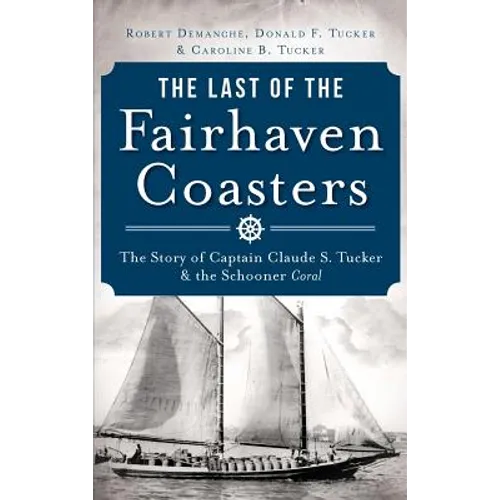 The Last of the Fairhaven Coasters: The Story of Captain Claude S. Tucker and the Schooner Coral