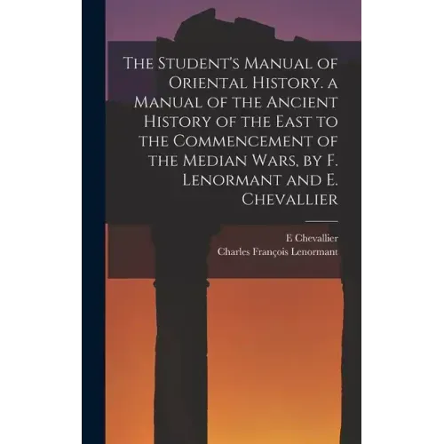 The Student's Manual of Oriental History. a Manual of the Ancient History of the East to the Commencement of the Median Wars, by F. Lenormant and E. C