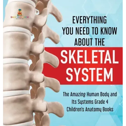 Everything You Need to Know About the Skeletal System The Amazing Human Body and Its Systems Grade 4 Children's Anatomy Books