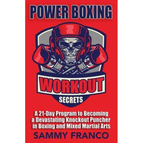 Power Boxing Workout Secrets: A 21-Day Program to Becoming a Devastating Knockout Puncher in Boxing and Mixed Martial Arts