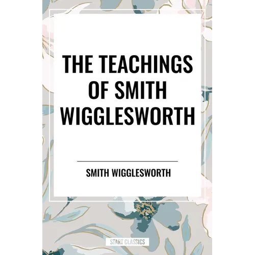 Teachings of Smith Wigglesworth: Ever Increasing Faith and Faith That Prevails