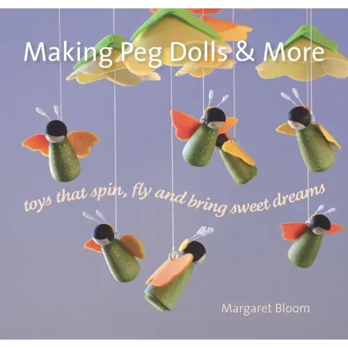 Making Peg Dolls and More: Toys That Spin, Fly, and Bring Sweet Dreams