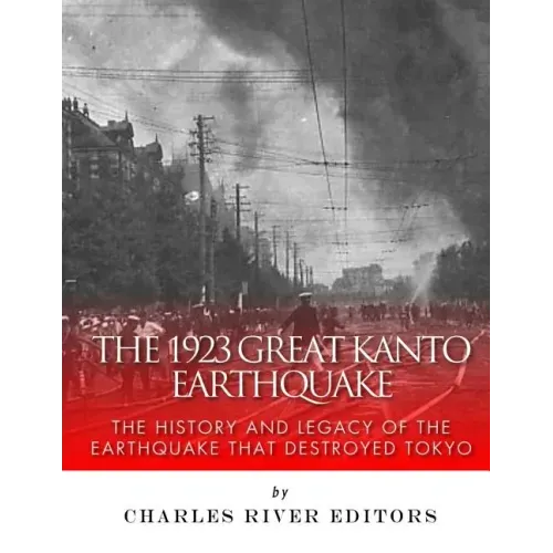 The 1923 Great Kanto Earthquake: The History and Legacy of the Earthquake That Destroyed Tokyo