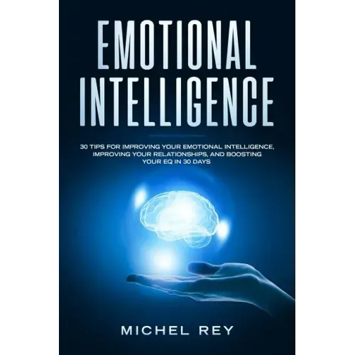 Emotional Intelligence: 30 Tips for Improving Your Emotional Intelligence, Improving Your Relationships, and Boosting Your Eq in 30 Days
