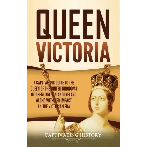 Queen Victoria: A Captivating Guide to the Queen of the United Kingdoms of Great Britain and Ireland along with Her Impact on the Victorian Era