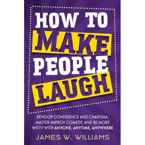 How to Make People Laugh: Develop Confidence and Charisma, Master Improv Comedy, and Be More Witty with Anyone, Anytime, Anywhere