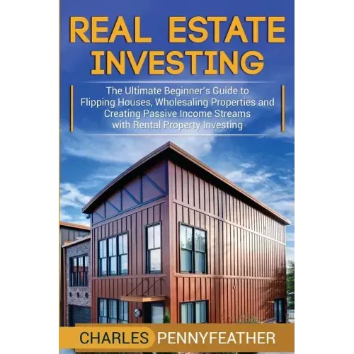 Real Estate Investing: The Ultimate Beginner's Guide to Flipping Houses, Wholesaling Properties and Creating Passive Income Streams with Rent